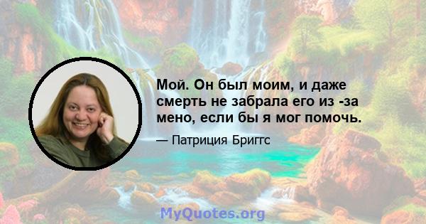 Мой. Он был моим, и даже смерть не забрала его из -за мено, если бы я мог помочь.