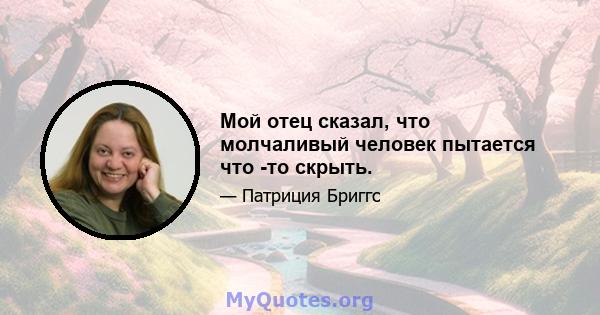 Мой отец сказал, что молчаливый человек пытается что -то скрыть.