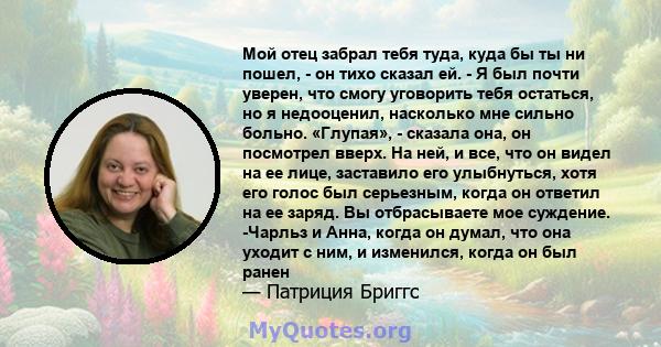 Мой отец забрал тебя туда, куда бы ты ни пошел, - он тихо сказал ей. - Я был почти уверен, что смогу уговорить тебя остаться, но я недооценил, насколько мне сильно больно. «Глупая», - сказала она, он посмотрел вверх. На 