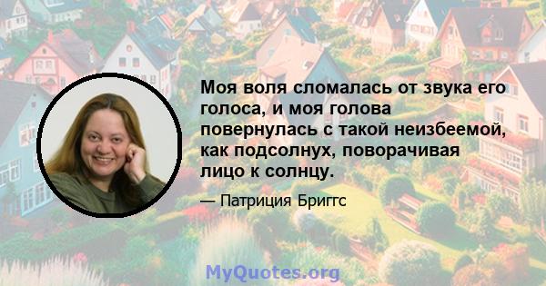 Моя воля сломалась от звука его голоса, и моя голова повернулась с такой неизбеемой, как подсолнух, поворачивая лицо к солнцу.