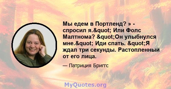 Мы едем в Портленд? » - спросил я." Или Фолс Малтнома? "Он улыбнулся мне." Иди спать. "Я ждал три секунды. Растопленный от его лица.