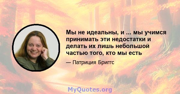 Мы не идеальны, и ... мы учимся принимать эти недостатки и делать их лишь небольшой частью того, кто мы есть