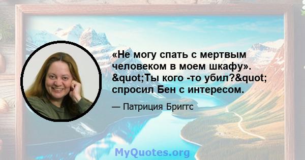 «Не могу спать с мертвым человеком в моем шкафу». "Ты кого -то убил?" спросил Бен с интересом.