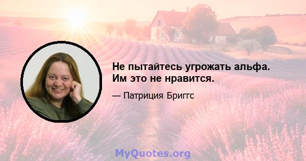 Не пытайтесь угрожать альфа. Им это не нравится.