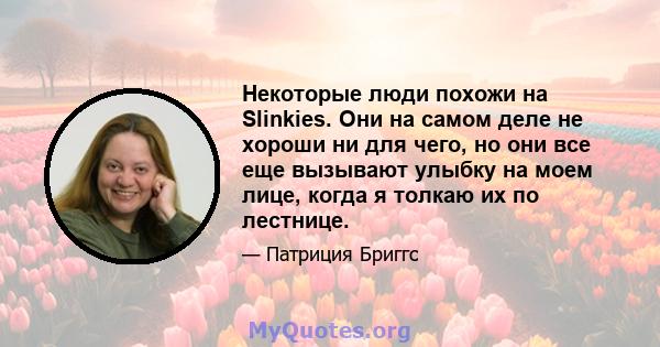 Некоторые люди похожи на Slinkies. Они на самом деле не хороши ни для чего, но они все еще вызывают улыбку на моем лице, когда я толкаю их по лестнице.