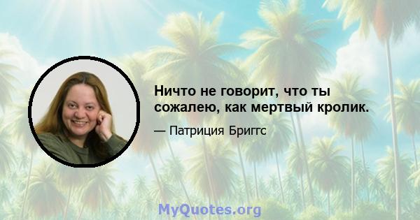 Ничто не говорит, что ты сожалею, как мертвый кролик.