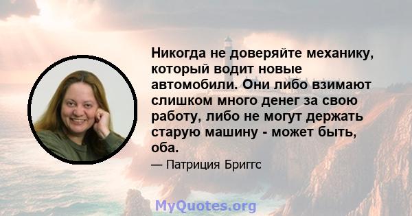 Никогда не доверяйте механику, который водит новые автомобили. Они либо взимают слишком много денег за свою работу, либо не могут держать старую машину - может быть, оба.