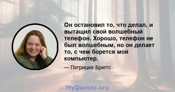 Он остановил то, что делал, и вытащил свой волшебный телефон. Хорошо, телефон не был волшебным, но он делает то, с чем борется мой компьютер.