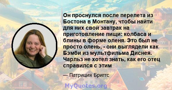 Он проснулся после перелета из Бостона в Монтану, чтобы найти для них свой завтрак на приготовление пищи: колбаса и блины в форме оленя. Это был не просто олень, - они выглядели как Бэмби из мультфильма Диснея. Чарльз