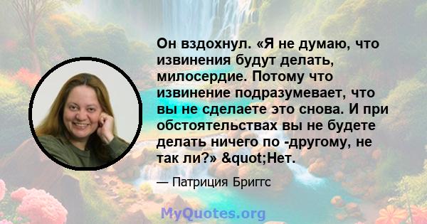 Он вздохнул. «Я не думаю, что извинения будут делать, милосердие. Потому что извинение подразумевает, что вы не сделаете это снова. И при обстоятельствах вы не будете делать ничего по -другому, не так ли?» "Нет.