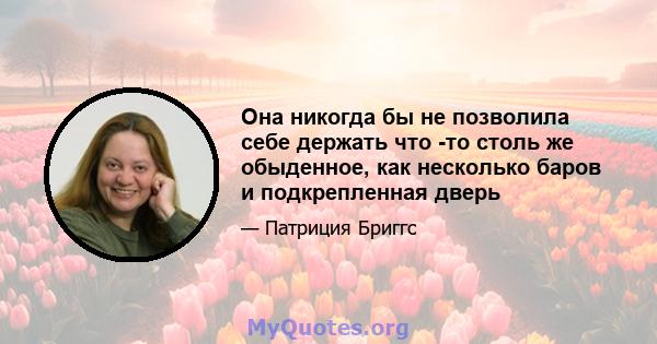 Она никогда бы не позволила себе держать что -то столь же обыденное, как несколько баров и подкрепленная дверь