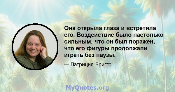 Она открыла глаза и встретила его. Воздействие было настолько сильным, что он был поражен, что его фигуры продолжали играть без паузы.