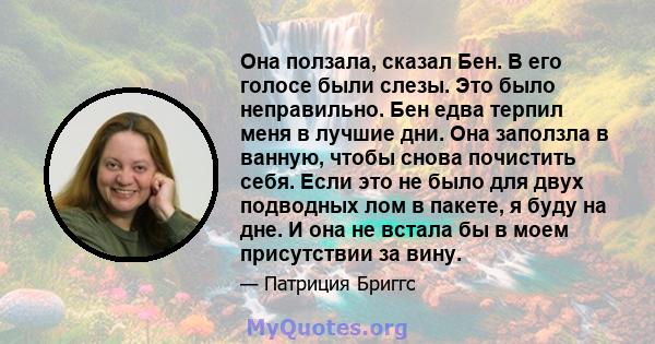 Она ползала, сказал Бен. В его голосе были слезы. Это было неправильно. Бен едва терпил меня в лучшие дни. Она заползла в ванную, чтобы снова почистить себя. Если это не было для двух подводных лом в пакете, я буду на