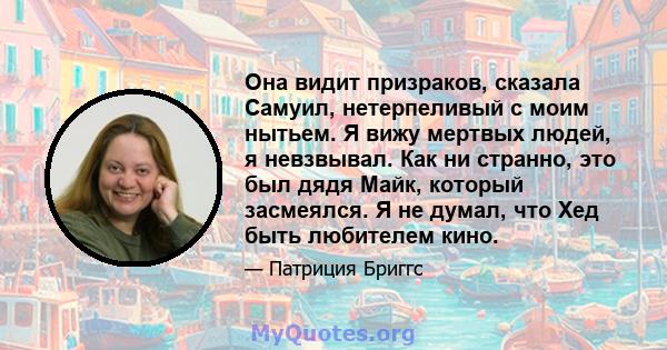 Она видит призраков, сказала Самуил, нетерпеливый с моим нытьем. Я вижу мертвых людей, я невзвывал. Как ни странно, это был дядя Майк, который засмеялся. Я не думал, что Хед быть любителем кино.