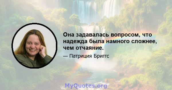 Она задавалась вопросом, что надежда была намного сложнее, чем отчаяние.