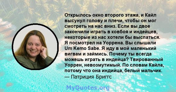 Открылось окно второго этажа, и Кайл высунул голову и плечи, чтобы он мог смотреть на нас вниз. Если вы двое закончили играть в ковбоя и индейцев, некоторые из нас хотели бы выспаться. Я посмотрел на Уоррена. Вы слышали 