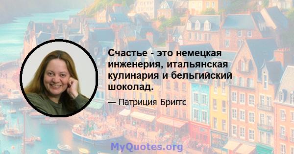 Счастье - это немецкая инженерия, итальянская кулинария и бельгийский шоколад.