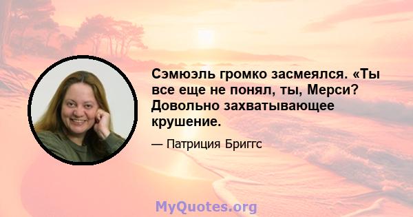 Сэмюэль громко засмеялся. «Ты все еще не понял, ты, Мерси? Довольно захватывающее крушение.