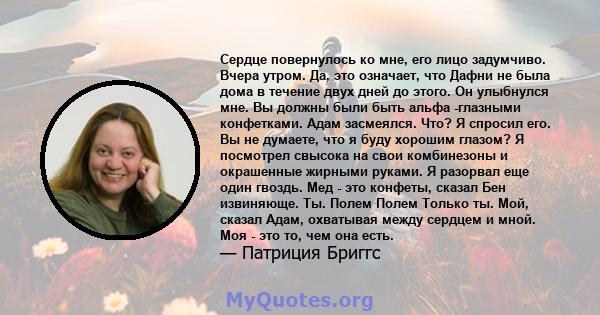 Сердце повернулось ко мне, его лицо задумчиво. Вчера утром. Да, это означает, что Дафни не была дома в течение двух дней до этого. Он улыбнулся мне. Вы должны были быть альфа -глазными конфетками. Адам засмеялся. Что? Я 