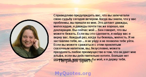 Справедливо предупредить вас, что вы запечатали свою судьбу сегодня вечером. Когда вы знали, что у вас проблемы, вы пришли ко мне. Это делает дважды, милосердие, и дважды почти так же хорошо, как декларация. Вы сейчас