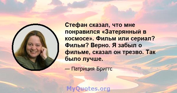 Стефан сказал, что мне понравился «Затерянный в космосе». Фильм или сериал? Фильм? Верно. Я забыл о фильме, сказал он трезво. Так было лучше.