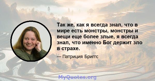 Так же, как я всегда знал, что в мире есть монстры, монстры и вещи еще более злые, я всегда знал, что именно Бог держит зло в страхе.