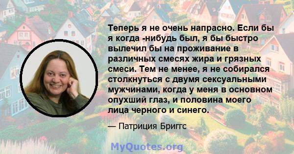 Теперь я не очень напрасно. Если бы я когда -нибудь был, я бы быстро вылечил бы на проживание в различных смесях жира и грязных смеси. Тем не менее, я не собирался столкнуться с двумя сексуальными мужчинами, когда у