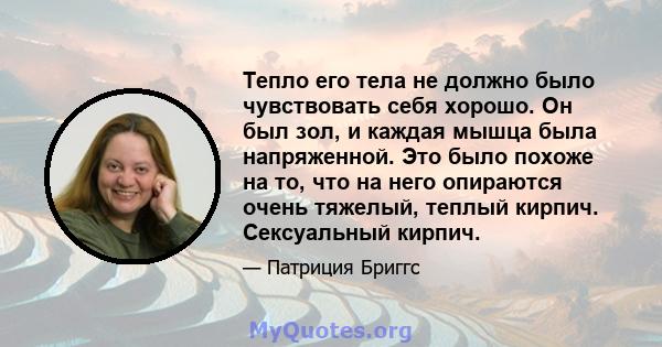 Тепло его тела не должно было чувствовать себя хорошо. Он был зол, и каждая мышца была напряженной. Это было похоже на то, что на него опираются очень тяжелый, теплый кирпич. Сексуальный кирпич.