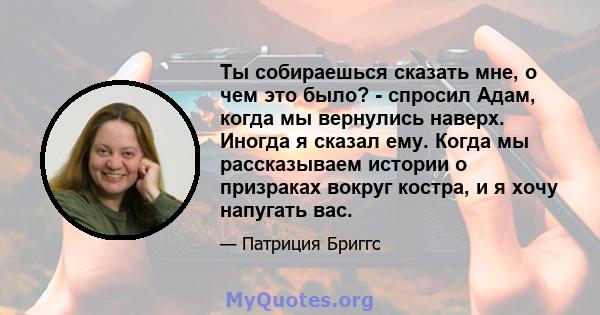 Ты собираешься сказать мне, о чем это было? - спросил Адам, когда мы вернулись наверх. Иногда я сказал ему. Когда мы рассказываем истории о призраках вокруг костра, и я хочу напугать вас.