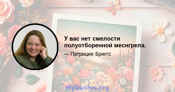 У вас нет смелости полуотборенной меснгрела.