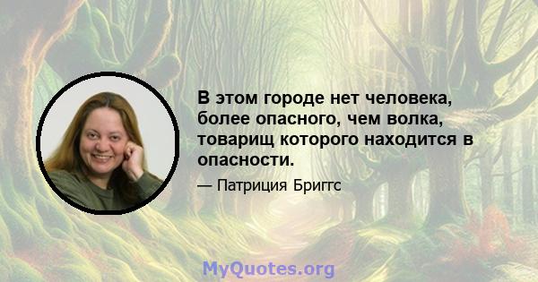 В этом городе нет человека, более опасного, чем волка, товарищ которого находится в опасности.