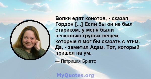 Волки едят койотов, - сказал Гордон [...] Если бы он не был стариком, у меня были несколько грубых вещей, которые я мог бы сказать с этим. Да, - заметил Адам. Тот, который пришел на ум.