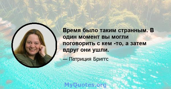 Время было таким странным. В один момент вы могли поговорить с кем -то, а затем вдруг они ушли.