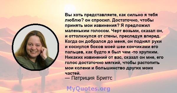 Вы хоть представляете, как сильно я тебя люблю? он спросил. Достаточно, чтобы принять мои извинения? Я предложил маленьким голосом. Черт возьми, сказал он, и оттолкнулся от стены, преследуя вперед. Когда он добрался до