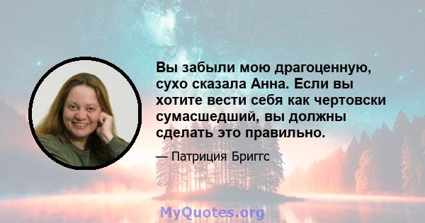 Вы забыли мою драгоценную, сухо сказала Анна. Если вы хотите вести себя как чертовски сумасшедший, вы должны сделать это правильно.