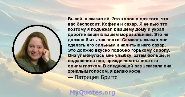 Выпей, я сказал ей. Это хорошо для того, что вас беспокоит. Кофеин и сахар. Я не пью это, поэтому я подбежал к вашему дому и украл дорогие вещи в вашем морозильнике. Это не должно быть так плохо. Сэмюэль сказал мне