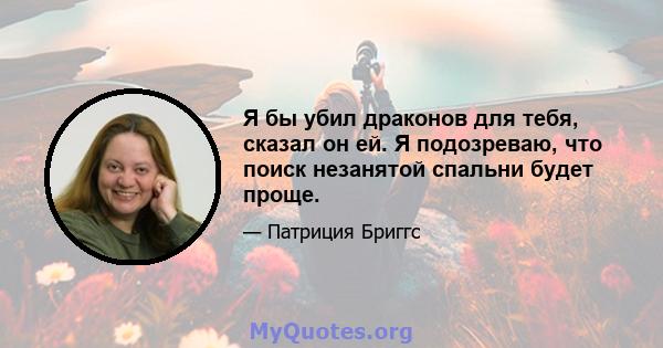 Я бы убил драконов для тебя, сказал он ей. Я подозреваю, что поиск незанятой спальни будет проще.