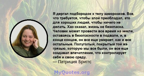 Я дергал подбородок к телу заморозков. Все, что требуется, чтобы злой преобладал, это для хороших людей, чтобы ничего не делать. Хао сказал, жизнь не безопасна. Человек может провести все время на земле, оставаясь в