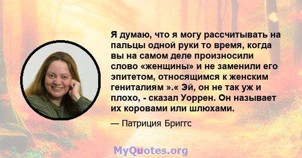 Я думаю, что я могу рассчитывать на пальцы одной руки то время, когда вы на самом деле произносили слово «женщины» и не заменили его эпитетом, относящимся к женским гениталиям ».« Эй, он не так уж и плохо, - сказал