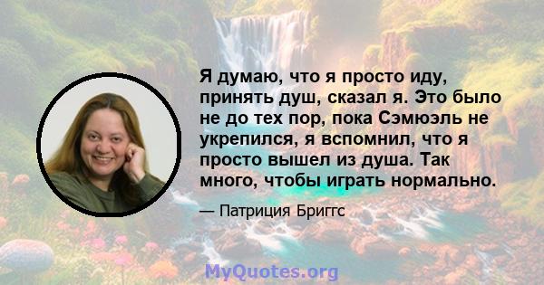 Я думаю, что я просто иду, принять душ, сказал я. Это было не до тех пор, пока Сэмюэль не укрепился, я вспомнил, что я просто вышел из душа. Так много, чтобы играть нормально.