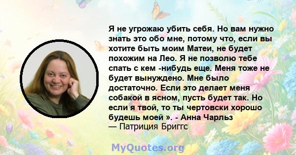 Я не угрожаю убить себя. Но вам нужно знать это обо мне, потому что, если вы хотите быть моим Матеи, не будет похожим на Лео. Я не позволю тебе спать с кем -нибудь еще. Меня тоже не будет вынуждено. Мне было достаточно. 