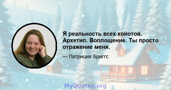 Я реальность всех койотов. Архетип. Воплощение. Ты просто отражение меня.