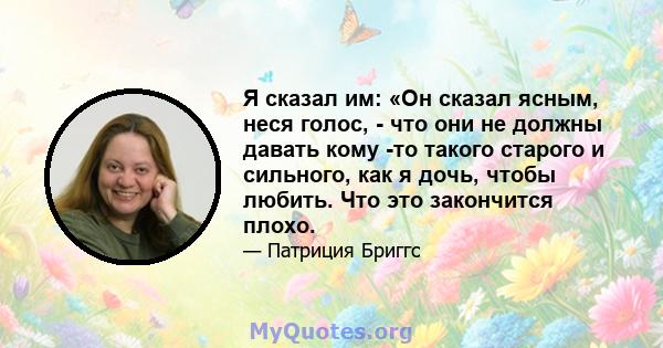 Я сказал им: «Он сказал ясным, неся голос, - что они не должны давать кому -то такого старого и сильного, как я дочь, чтобы любить. Что это закончится плохо.