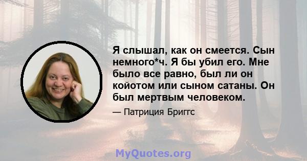 Я слышал, как он смеется. Сын немного*ч. Я бы убил его. Мне было все равно, был ли он койотом или сыном сатаны. Он был мертвым человеком.