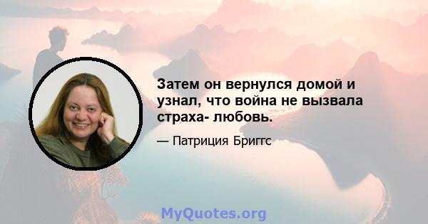 Затем он вернулся домой и узнал, что война не вызвала страха- любовь.