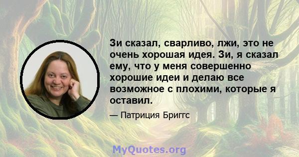 Зи сказал, сварливо, лжи, это не очень хорошая идея. Зи, я сказал ему, что у меня совершенно хорошие идеи и делаю все возможное с плохими, которые я оставил.