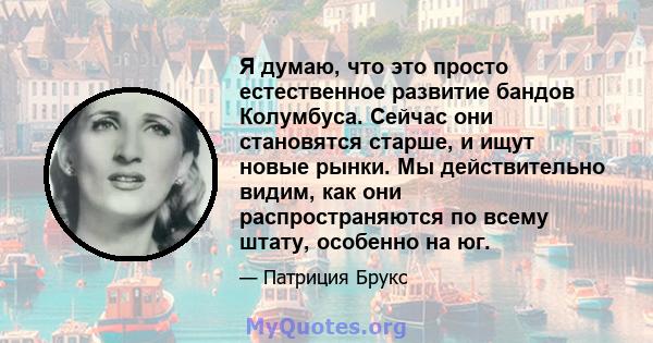 Я думаю, что это просто естественное развитие бандов Колумбуса. Сейчас они становятся старше, и ищут новые рынки. Мы действительно видим, как они распространяются по всему штату, особенно на юг.