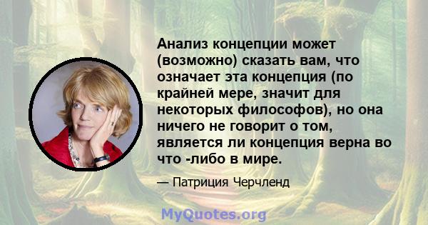 Анализ концепции может (возможно) сказать вам, что означает эта концепция (по крайней мере, значит для некоторых философов), но она ничего не говорит о том, является ли концепция верна во что -либо в мире.