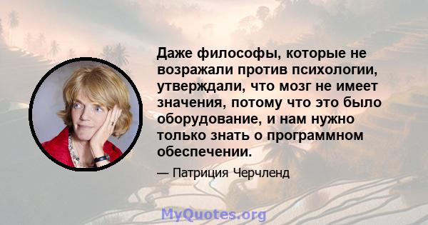 Даже философы, которые не возражали против психологии, утверждали, что мозг не имеет значения, потому что это было оборудование, и нам нужно только знать о программном обеспечении.