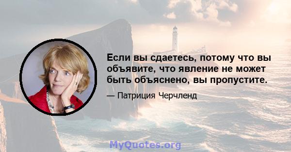 Если вы сдаетесь, потому что вы объявите, что явление не может быть объяснено, вы пропустите.